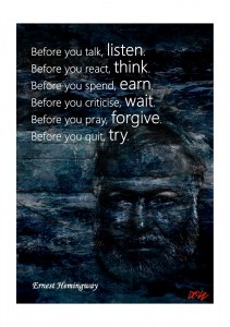 Before you talk, listen. Before you react, think. Before you spend, earn. Before you criticise, wait. Before you pray, forgive. Before you quit, try.  ~ Ernest Hemingway